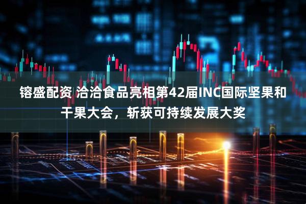镕盛配资 洽洽食品亮相第42届INC国际坚果和干果大会，斩获可持续发展大奖