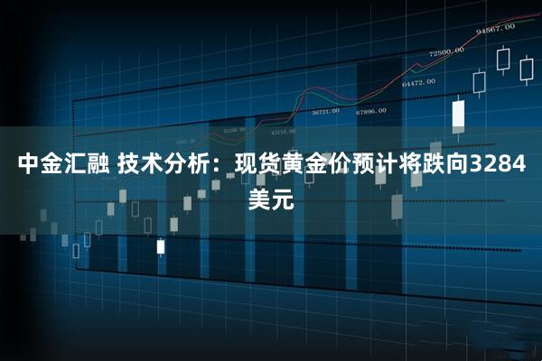 中金汇融 技术分析：现货黄金价预计将跌向3284美元