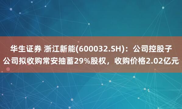 华生证券 浙江新能(600032.SH)：公司控股子公司拟收购常安抽蓄29%股权，收购价格2.02亿元
