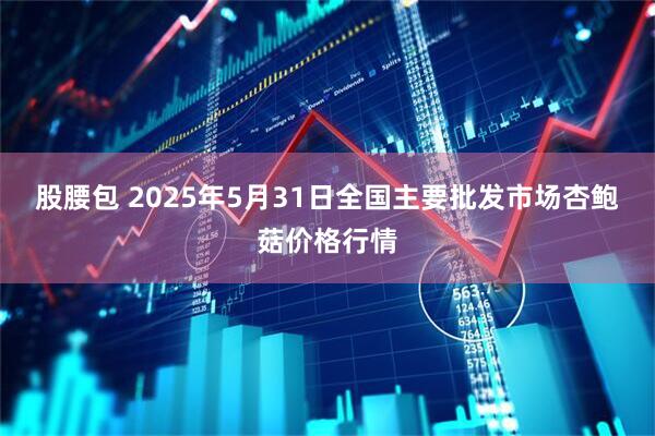 股腰包 2025年5月31日全国主要批发市场杏鲍菇价格行情