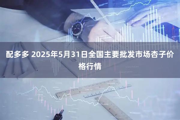 配多多 2025年5月31日全国主要批发市场杏子价格行情