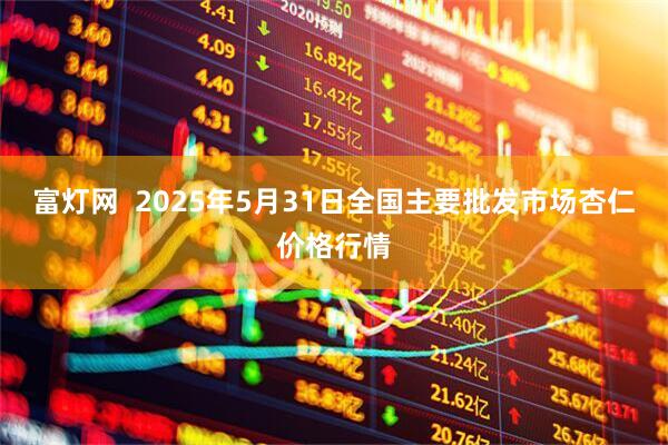 富灯网  2025年5月31日全国主要批发市场杏仁价格行情