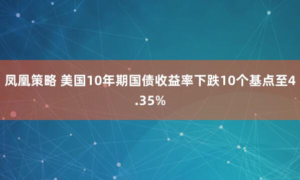 凤凰策略 美国10年期国债收益率下跌10个基点至4.35%
