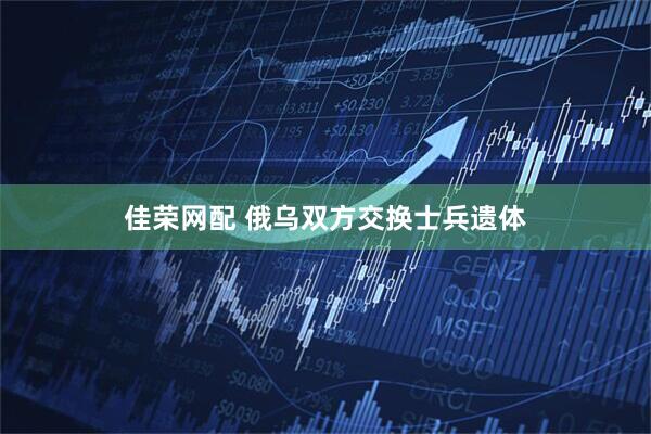 佳荣网配 俄乌双方交换士兵遗体