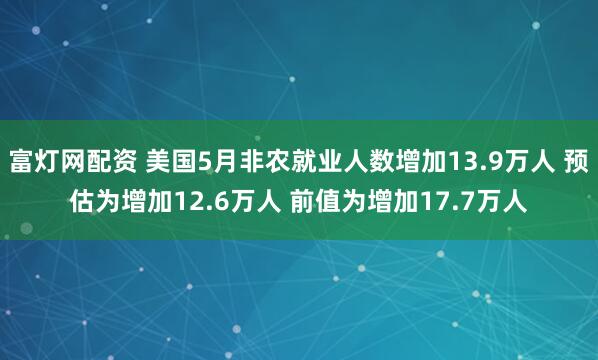 富灯网配资 美国5月非农就业人数增加13.9万人 预估为增加12.6万人 前值为增加17.7万人