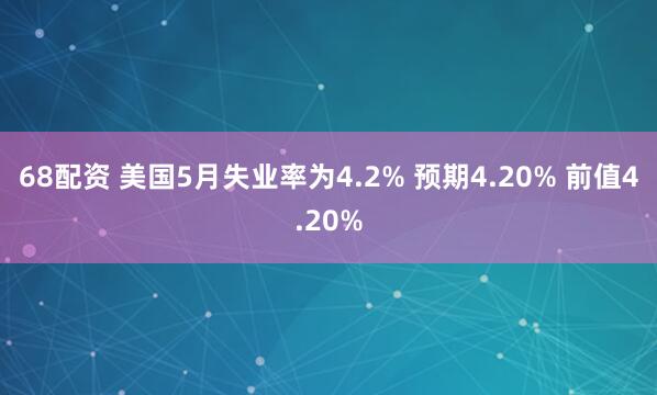 68配资 美国5月失业率为4.2% 预期4.20% 前值4.20%