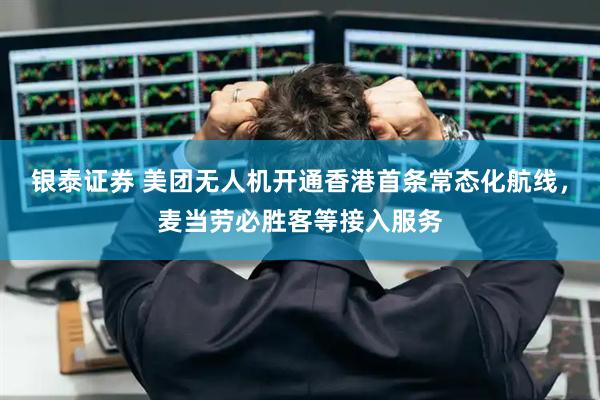 银泰证券 美团无人机开通香港首条常态化航线，麦当劳必胜客等接入服务