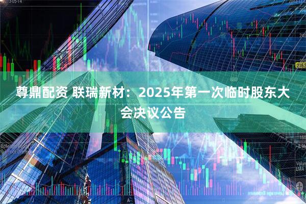 尊鼎配资 联瑞新材：2025年第一次临时股东大会决议公告