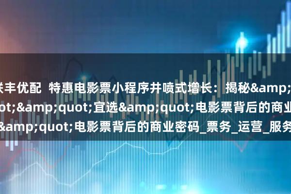 联丰优配  特惠电影票小程序井喷式增长：揭秘"早鸟""宜选"电影票背后的商业密码_票务_运营_服务