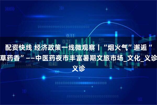 配资快线 经济政策一线微观察丨“烟火气”邂逅“草药香”——中医药夜市丰富暑期文旅市场_文化_义诊