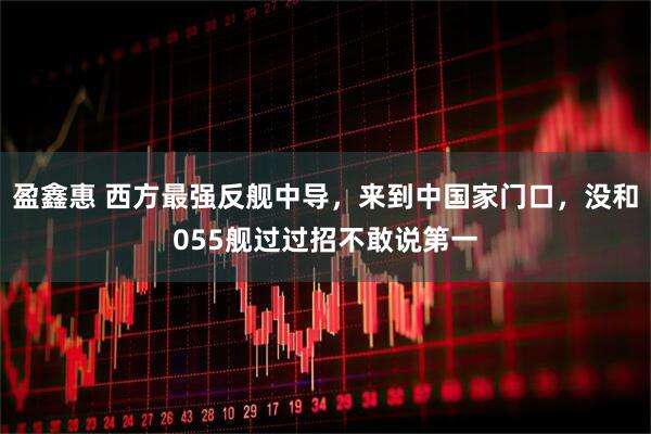 盈鑫惠 西方最强反舰中导，来到中国家门口，没和055舰过过招不敢说第一