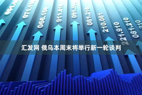 汇发网 俄乌本周末将举行新一轮谈判