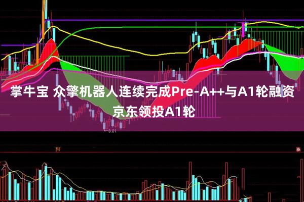掌牛宝 众擎机器人连续完成Pre-A++与A1轮融资 京东领投A1轮
