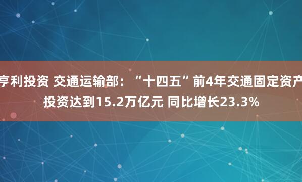 亨利投资 交通运输部：“十四五”前4年交通固定资产投资达到15.2万亿元 同比增长23.3%
