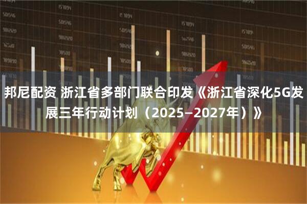 邦尼配资 浙江省多部门联合印发《浙江省深化5G发展三年行动计划（2025—2027年）》