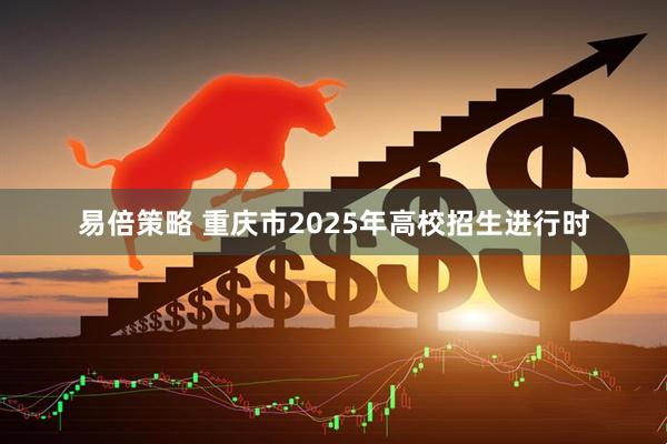 易倍策略 重庆市2025年高校招生进行时