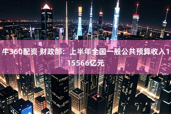牛360配资 财政部：上半年全国一般公共预算收入115566亿元
