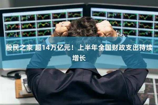 股民之家 超14万亿元！上半年全国财政支出持续增长