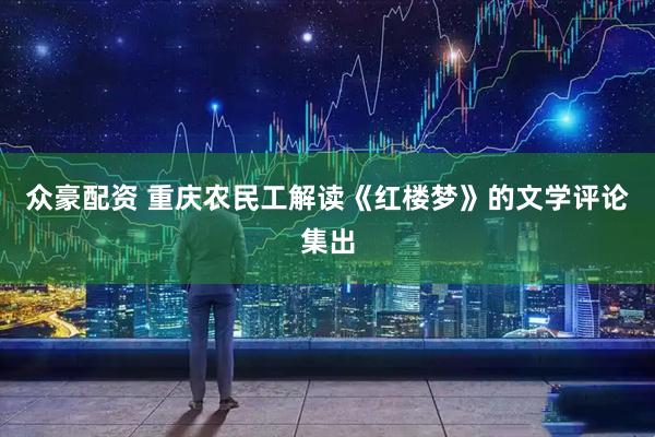 众豪配资 重庆农民工解读《红楼梦》的文学评论集出