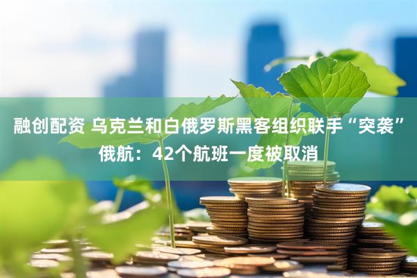 融创配资 乌克兰和白俄罗斯黑客组织联手“突袭”俄航：42个航班一度被取消