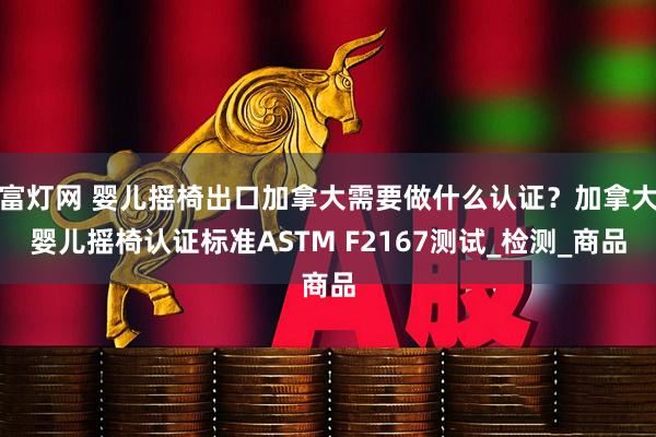 富灯网 婴儿摇椅出口加拿大需要做什么认证？加拿大婴儿摇椅认证标准ASTM F2167测试_检测_商品