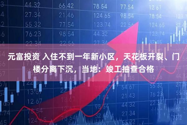 元富投资 入住不到一年新小区，天花板开裂、门楼分离下沉，当地：竣工抽查合格