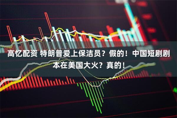 高忆配资 特朗普爱上保洁员？假的！中国短剧剧本在美国大火？真的！