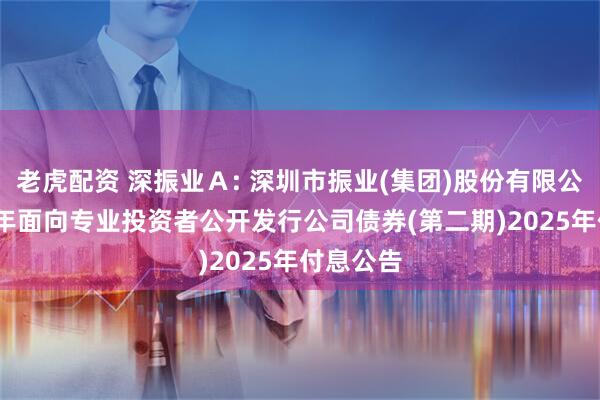 老虎配资 深振业Ａ: 深圳市振业(集团)股份有限公司2023年面向专业投资者公开发行公司债券(第二期)2025年付息公告