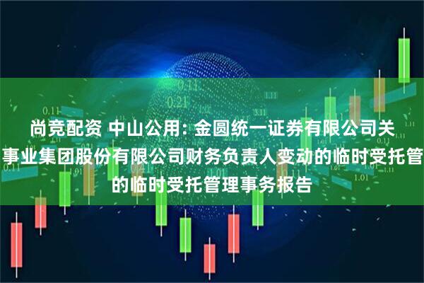 尚竞配资 中山公用: 金圆统一证券有限公司关于中山公用事业集团股份有限公司财务负责人变动的临时受托管理事务报告