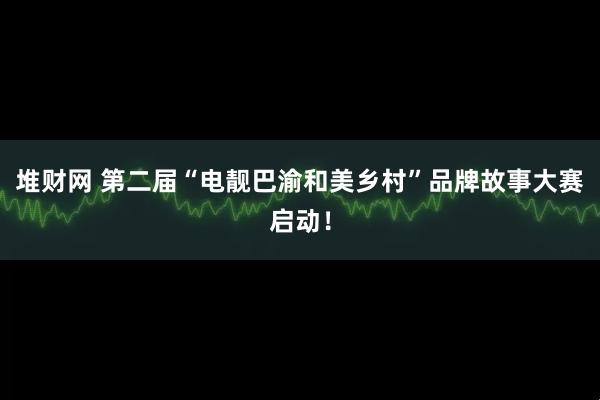 堆财网 第二届“电靓巴渝和美乡村”品牌故事大赛启动！