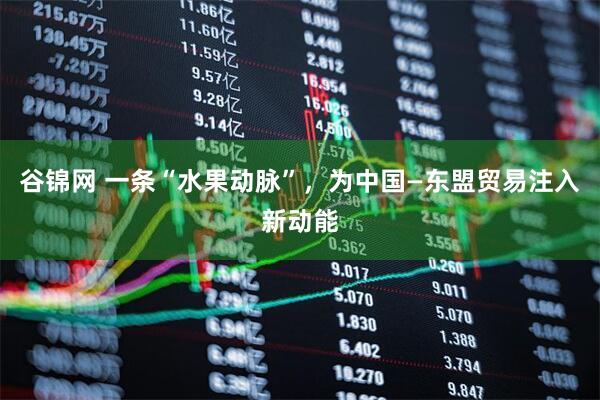 谷锦网 一条“水果动脉”，为中国—东盟贸易注入新动能