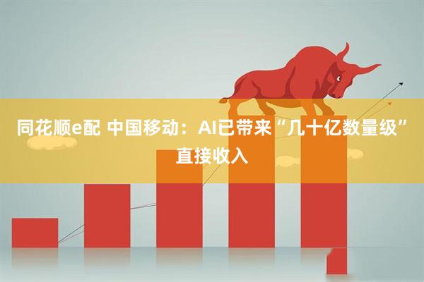同花顺e配 中国移动：AI已带来“几十亿数量级”直接收入