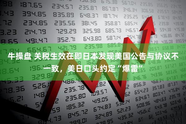 牛操盘 关税生效在即日本发现美国公告与协议不一致，美日口头约定“爆雷”