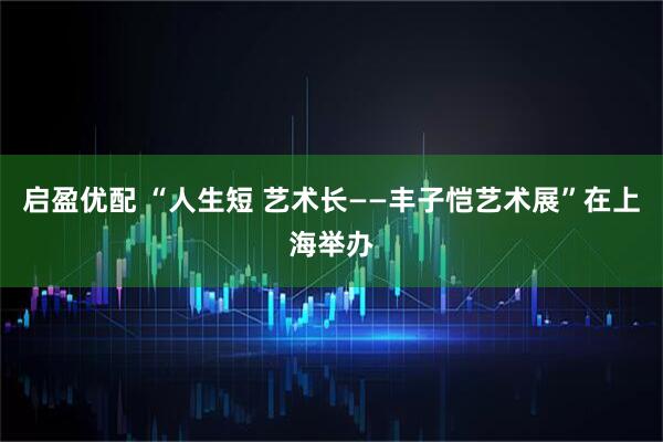 启盈优配 “人生短 艺术长——丰子恺艺术展”在上海举办