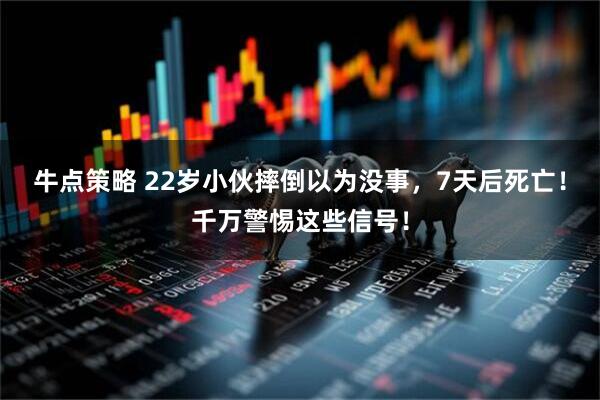 牛点策略 22岁小伙摔倒以为没事，7天后死亡！千万警惕这些信号！