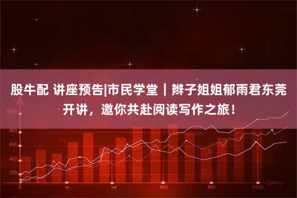 股牛配 讲座预告|市民学堂｜辫子姐姐郁雨君东莞开讲，邀你共赴阅读写作之旅！