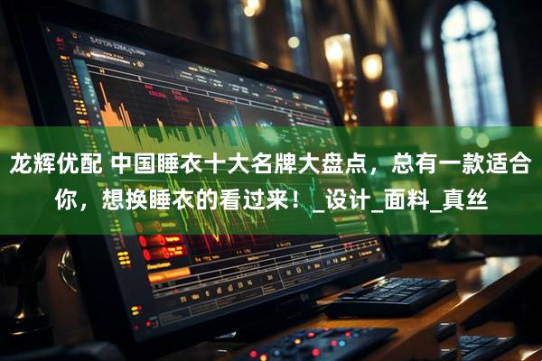 龙辉优配 中国睡衣十大名牌大盘点，总有一款适合你，想换睡衣的看过来！_设计_面料_真丝