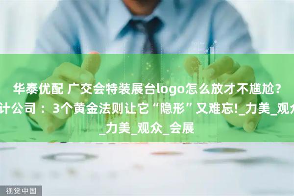 华泰优配 广交会特装展台logo怎么放才不尴尬？展台设计公司 ：3个黄金法则让它“隐形”又难忘!_力美_观众_会展