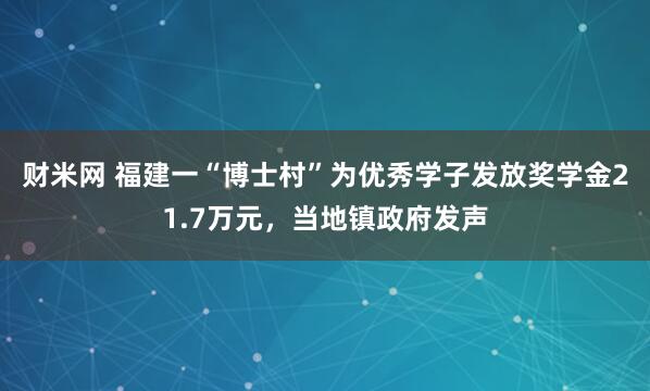 财米网 福建一“博士村”为优秀学子发放奖学金21.7万元，当地镇政府发声
