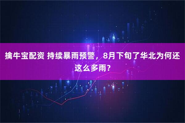 擒牛宝配资 持续暴雨预警，8月下旬了华北为何还这么多雨？