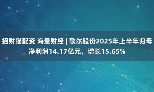 招财猫配资 海量财经 | 歌尔股份2025年上半年归母净利润14.17亿元，增长15.65%