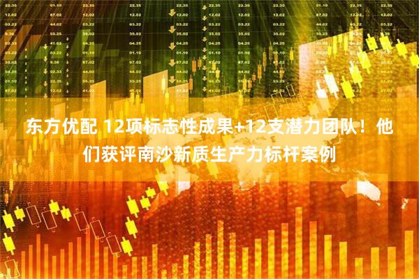 东方优配 12项标志性成果+12支潜力团队！他们获评南沙新质生产力标杆案例
