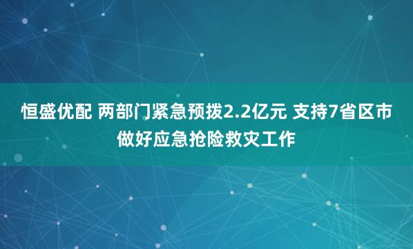 恒盛优配 两部门紧急预拨2.2亿元 支持7省区市做好应急抢险救灾工作