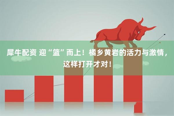 犀牛配资 迎“篮”而上！橘乡黄岩的活力与激情，这样打开才对！