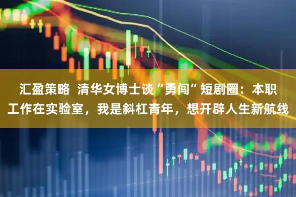 汇盈策略  清华女博士谈“勇闯”短剧圈：本职工作在实验室，我是斜杠青年，想开辟人生新航线