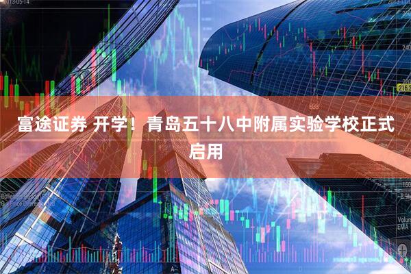 富途证券 开学！青岛五十八中附属实验学校正式启用