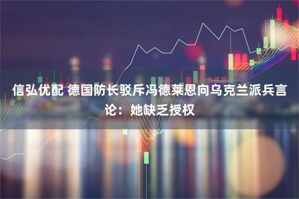 信弘优配 德国防长驳斥冯德莱恩向乌克兰派兵言论：她缺乏授权