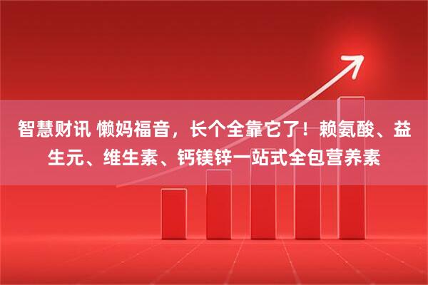 智慧财讯 懒妈福音，长个全靠它了！赖氨酸、益生元、维生素、钙镁锌一站式全包营养素