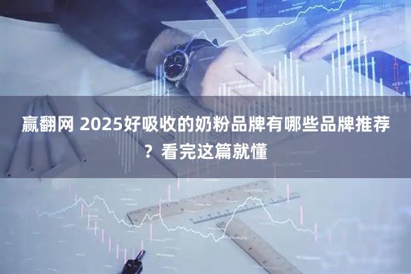 赢翻网 2025好吸收的奶粉品牌有哪些品牌推荐？看完这篇就懂