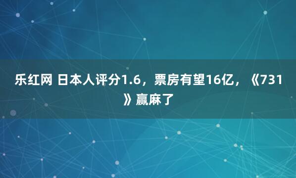乐红网 日本人评分1.6，票房有望16亿，《731》赢麻了